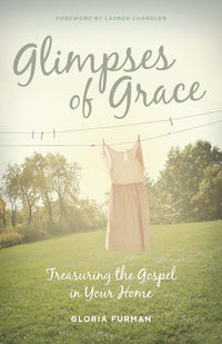 GLIMPSES OF GRACE: TREASURING THE GOSPEL IN YOUR HOME, by Gloria Furman