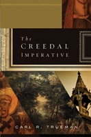 THE CREEDAL IMPERATIVE, by Carl R. Trueman