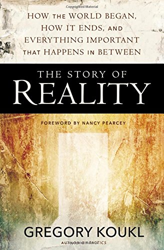 THE STORY OF REALITY: HOW THE WORLD BEGAN, HOW IT ENDS, AND EVERYTHING IMPORTANT THAT HAPPENS IN BETWEEN, by Gregory Koukl