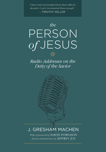 THE PERSON OF JESUS: RADIO ADDRESSES ON THE DEITY OF THE SAVIOR, by J. Gresham Machen