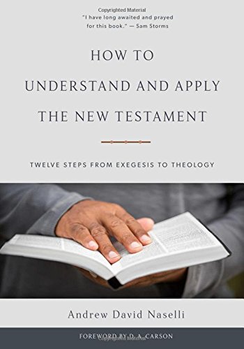 HOW TO UNDERSTAND AND APPLY THE NEW TESTAMENT: TWELVE STEPS FROM EXEGESIS TO THEOLOGY, by Andrew David Naselli