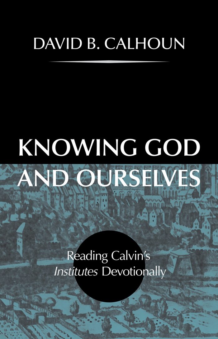 Knowing God and Ourselves: Reading Calvin’s Institutes Devotionally
