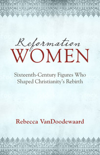 Reformation Women: Sixteenth-Century Figures Who Shaped Christianity’s Rebirth