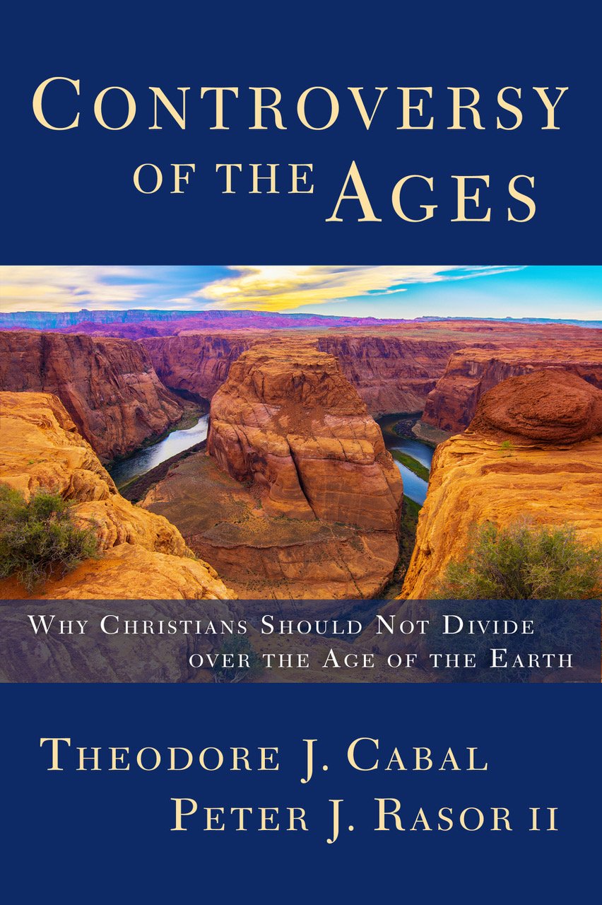 CONTROVERSY OF THE AGES: WHY CHRISTIANS SHOULD NOT DIVIDE OVER THE AGE OF THE EARTH, by Theodore J. Cabal and Peter J. Rasor II