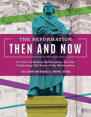 The Reformation Then and Now: 25 Years of Modern Reformation Articles Celebrating 500 Years of Reformation