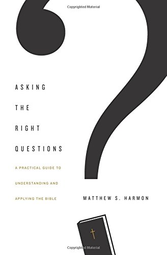 ASKING THE RIGHT QUESTIONS: A PRACTICAL GUIDE TO UNDERSTANDING AND APPLYING THE BIBLE, by Matthew S. Harmon
