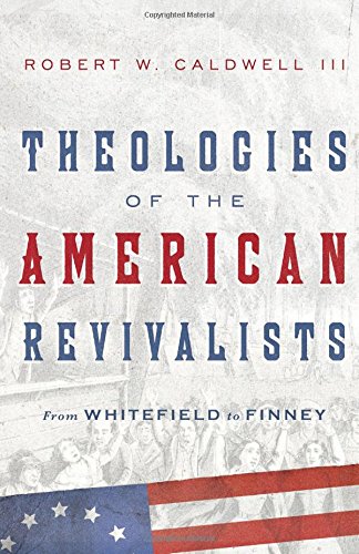 Book Notice: THEOLOGIES OF THE AMERICAN REVIVALISTS: FROM WHITEFIELD TO FINNEY, by Robert W. Caldwell III