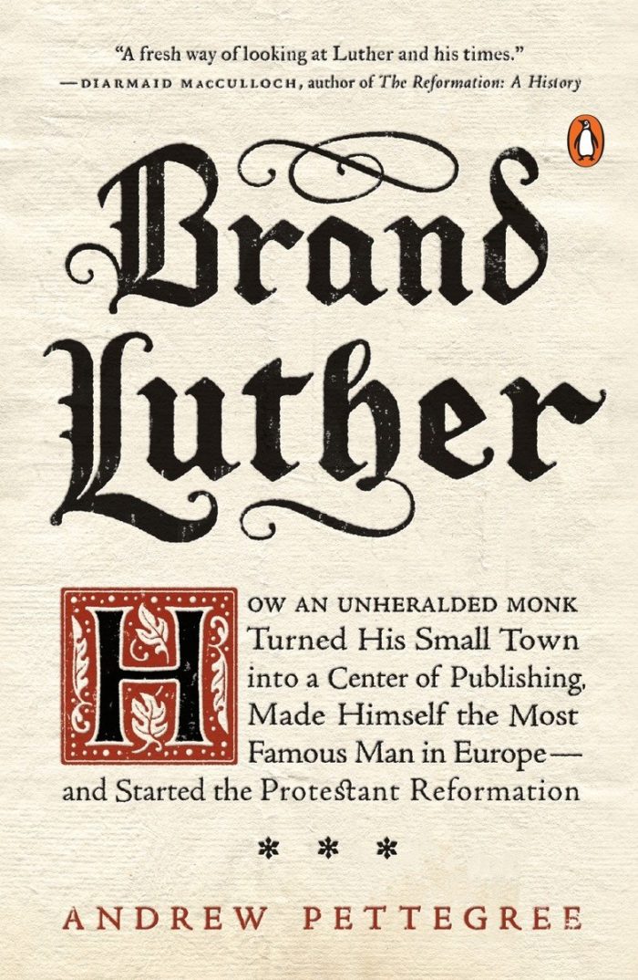 Brand Luther: How an Unheralded Monk Turned His Small Town into a Center of Publishing, Made Himself the Most Famous Man in Europe–and Started the Protestant Reformation