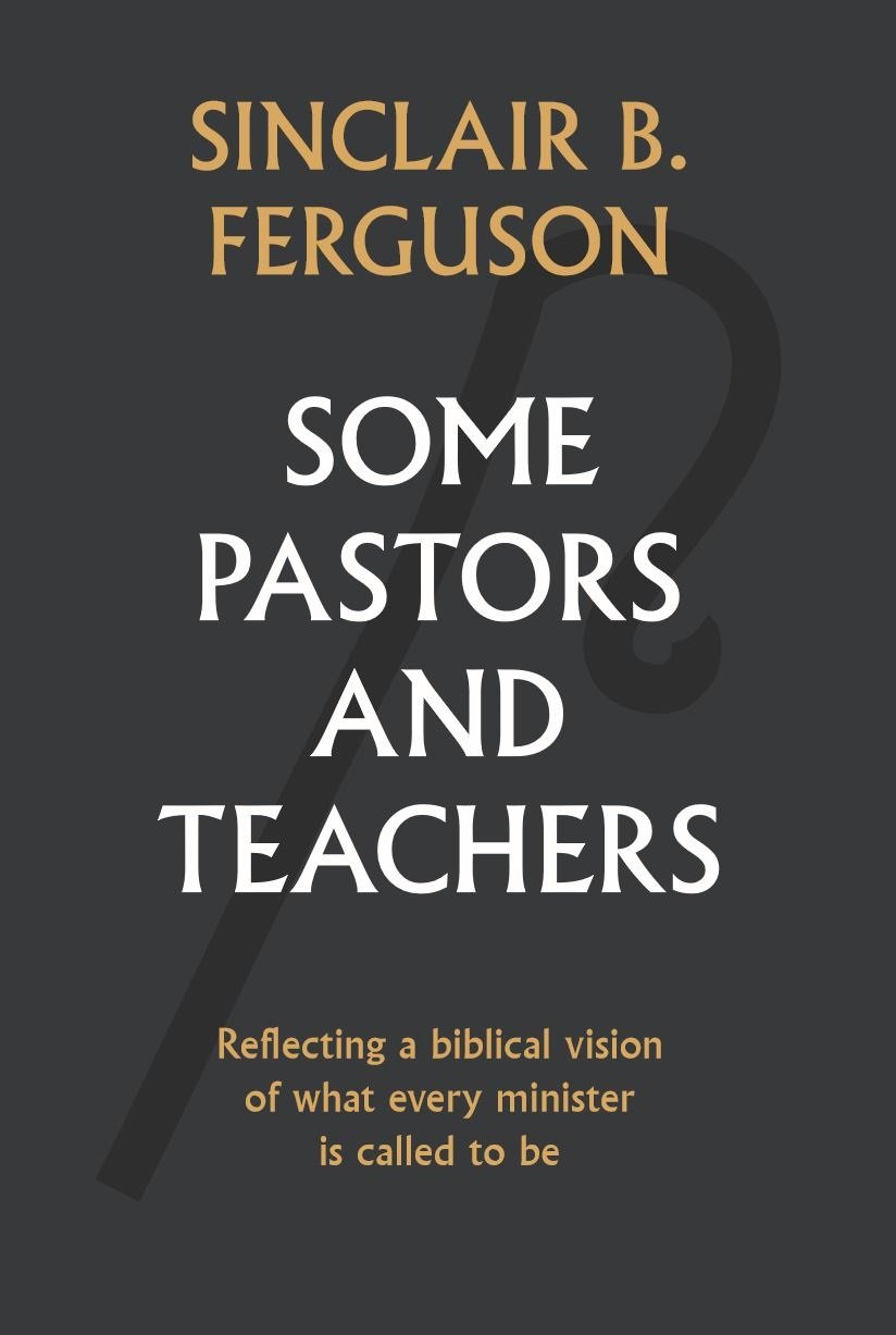 Book Notice: SOME PASTORS AND TEACHERS, by Sinclair B Ferguson
