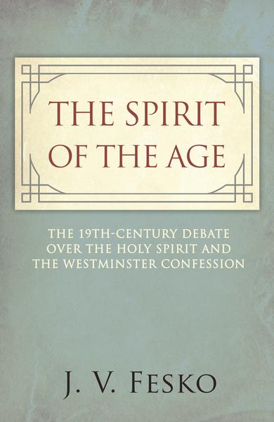 Book Notice: THE SPIRIT OF THE AGE: THE 19TH CENTURY DEBATE OVER THE HOLY SPIRIT AND THE WESTMINSTER CONFESSION, by J.V. Fesko