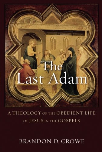 Book Notice: THE LAST ADAM: A THEOLOGY OF THE OBEDIENT LIFE OF JESUS IN THE GOSPELS, by Brandon D. Crowe