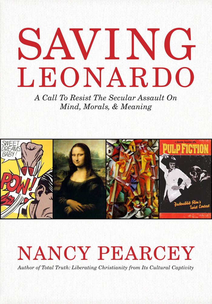 SAVING LEONARDO: A CALL TO RESIST THE SECULAR ASSAULT ON MIND, MORALS, AND MEANING, by Nancy Pearcey