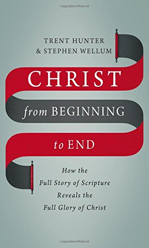 Book Notice: CHRIST FROM BEGINNING TO END: HOW THE FULL STORY OF SCRIPTURE REVEALS THE FULL GLORY OF CHRIST, by Stephen Wellum and Trent Hunter