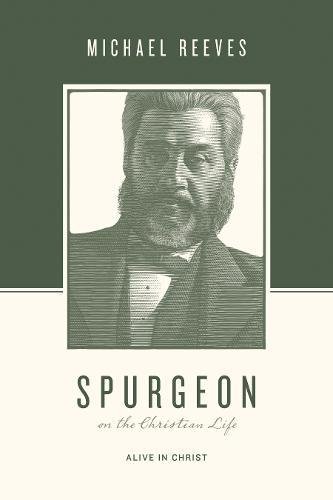 Book Notice: SPURGEON ON THE CHRISTIAN LIFE: ALIVE IN CHRIST, by Michael Reeves