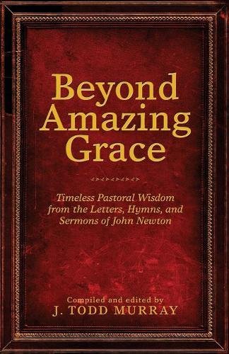 Book Notice: BEYOND AMAZING GRACE: TIMELESS PASTORAL WISDOM FROM THE LETTERS, HYMNS, AND SERMONS OF JOHN NEWTON, by J. Todd Murray