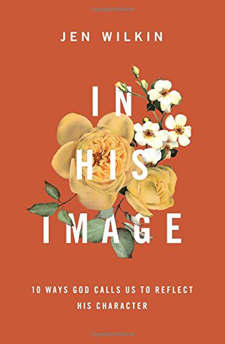 Book Notice: IN HIS IMAGE: 10 WAYS GOD CALLS US TO REFLECT HIS CHARACTER, by Jen Wilkin