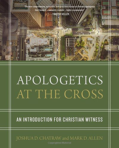 APOLOGETICS AT THE CROSS: AN INTRODUCTION FOR CHRISTIAN WITNESS, by Joshua D. Chatraw and Mark D. Allen