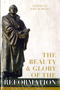 THE BEAUTY AND GLORY OF THE REFORMATION, edited by Joel Beeke