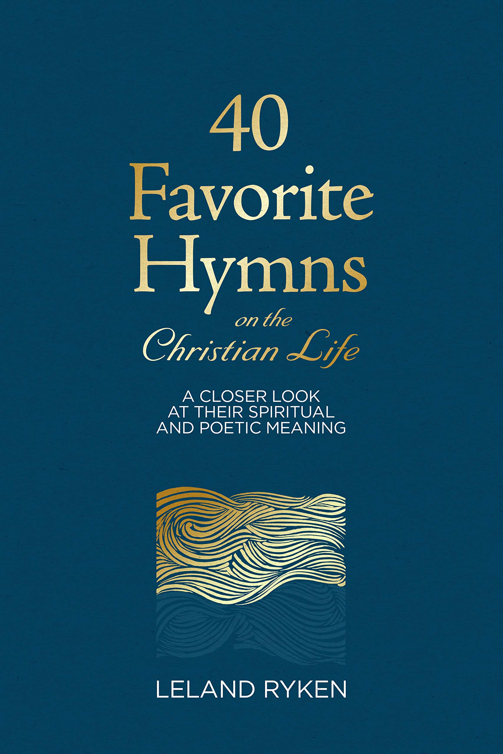 Book Notice: 40 FAVORITE HYMNS ON THE CHRISTIAN LIFE: A CLOSER LOOK AT THEIR SPIRITUAL AND POETIC MEANING, by Leland Ryken