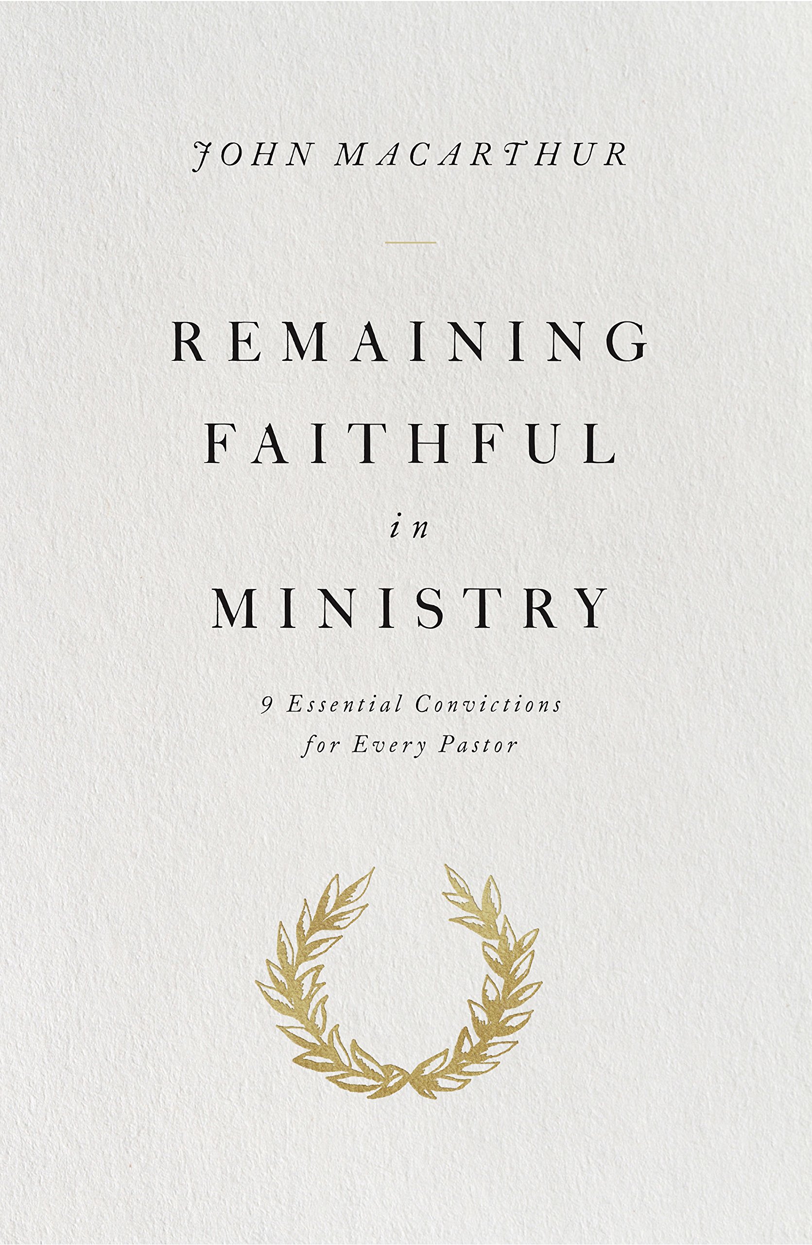 Book Notice: REMAINING FAITHFUL IN MINISTRY: 9 ESSENTIAL CONVICTIONS FOR EVERY PASTOR, by John MacArthur