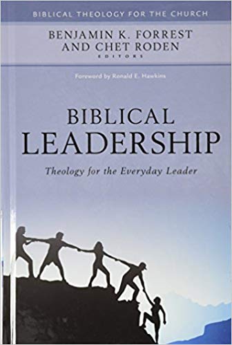 BIBLICAL LEADERSHIP: THEOLOGY FOR THE EVERYDAY LEADER, by Benjamin K. Forrest and Chet Roden, eds.