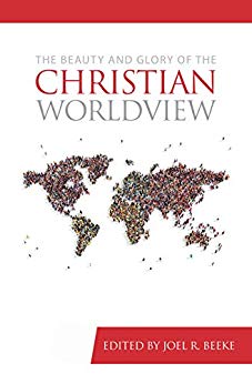 THE BEAUTY AND GLORY OF THE CHRISTIAN WORLDVIEW, edited by Joel R. Beeke