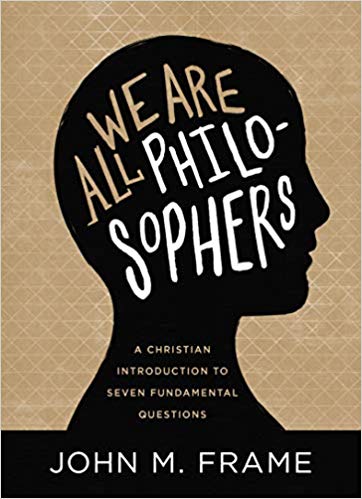 WE ARE ALL PHILOSOPHERS: A CHRISTIAN INTRODUCTION TO SEVEN FUNDAMENTAL QUESTIONS, by John M. Frame
