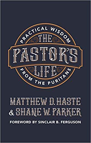 Book Notice: THE PASTOR’S LIFE: PRACTICAL WISDOM FROM THE PURITANS, by Matthew D. Haste and Shane W. Parker
