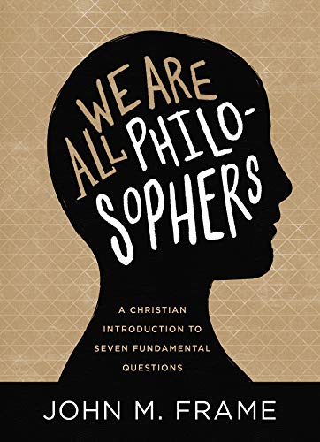 Book Notice: WE ARE ALL PHILOSOPHERS: A CHRISTIAN INTRODUCTION TO SEVEN FUNDAMENTAL QUESTIONS, by John M. Frame