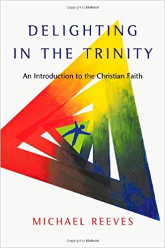 DELIGHTING IN THE TRINITY: AN INTRODUCTION TO THE CHRISTIAN FAITH, by Michael Reeves