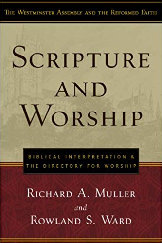 SCRIPTURE AND WORSHIP: BIBLICAL INTERPRETATION AND THE DIRECTORY OF WORSHIP, by Richard A. Muller and Rowland S. Ward
