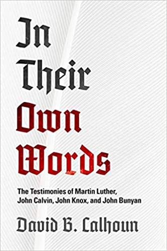 IN THEIR OWN WORDS: THE TESTIMONIES OF MARTIN LUTHER, JOHN CALVIN, JOHN KNOX, AND JOHN BUNYAN, by David B. Calhoun
