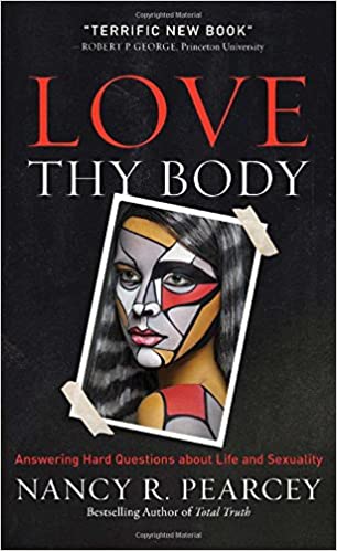 LOVE THY BODY: ANSWERING HARD QUESTIONS ABOUT LIFE AND SEXUALITY, by Nancy R. Pearcey