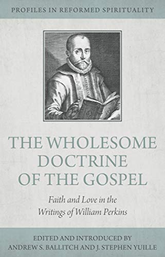 “THE WHOLESOME DOCTRINE OF THE GOSPEL”: FAITH AND LOVE IN THE WRITINGS OF WILLIAM PERKINS, introduced and edited by Andrew S. Ballitch and J. Stephen Yuille