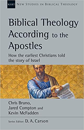 BIBLICAL THEOLOGY ACCORDING TO THE APOSTLES: HOW THE EARLIEST CHRISTIANS TOLD THE STORY OF ISRAEL, by Chris Bruno, Jared Compton, and Kevin McFadden