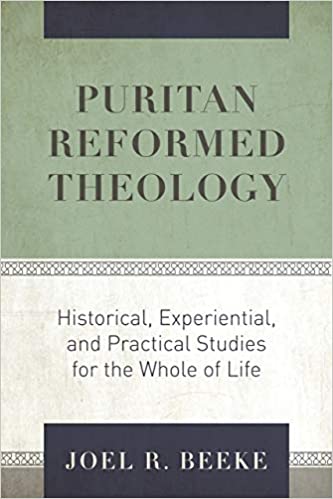 PURITAN REFORMED THEOLOGY: HISTORICAL, EXPERIENTIAL, AND PRACTICAL STUDIES FOR THE WHOLE OF LIFE, by Joel R. Beeke