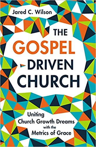 Book Notice: THE GOSPEL-DRIVEN CHURCH: UNITING CHURCH GROWTH DREAMS WITH THE METRICS OF GRACE, by Jared C. Wilson