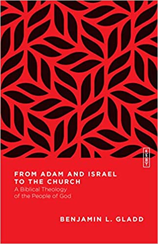 FROM ADAM AND ISRAEL TO THE CHURCH: A BIBLICAL THEOLOGY OF THE PEOPLE OF GOD, by Benjamin L. Gladd