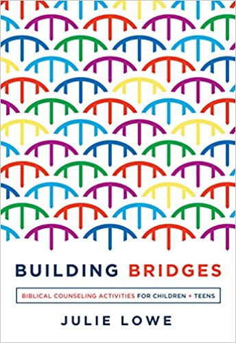 BUILDING BRIDGES: BIBLICAL COUNSELING ACTIVITIES FOR CHILDREN AND TEENS, by Julie Lowe