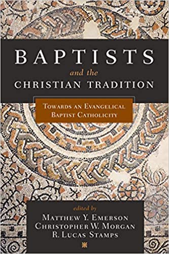 Book Notice: BAPTISTS AND THE CHRISTIAN TRADITION: TOWARD AN EVANGELICAL BAPTIST CATHOLICITY, edited by Matthew Y. Emerson, Christopher W. Morgan, and R. Lucas Stamps