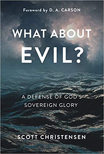 Book Notice: WHAT ABOUT EVIL? A DEFENSE OF GOD’S SOVEREIGN GLORY, by Scott Christensen