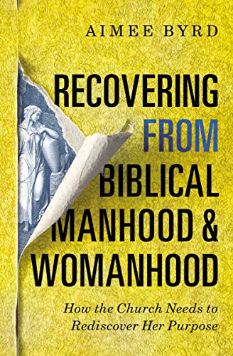 RECOVERING FROM BIBLICAL MANHOOD AND WOMANHOOD: HOW THE CHURCH NEEDS TO REDISCOVER HER PURPOSE, by Aimee Byrd