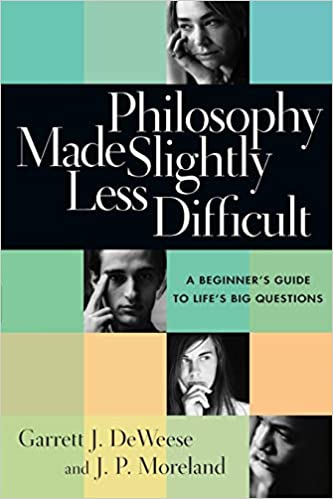 PHILOSOPHY MADE SLIGHTLY LESS DIFFICULT: A BEGINNER’S GUIDE TO LIFE’S BIG QUESTIONS, by Garrett J. DeWeese and J. P. Moreland