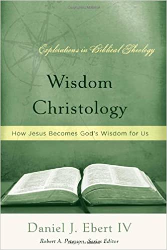 WISDOM CHRISTOLOGY: HOW JESUS BECOMES GOD’S WISDOM FOR US, by Daniel J. Ebert IV