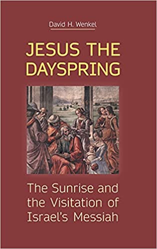 JESUS THE DAYSPRING: THE SUNRISE AND THE VISITATION OF ISRAEL’S MESSIAH, by David H. Wenkel