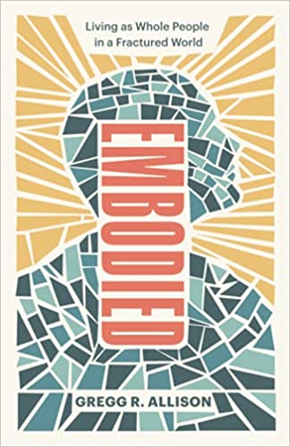 Book Notice: EMBODIED: LIVING AS WHOLE PEOPLE IN A FRACTURED WORLD, by Gregg R. Allison