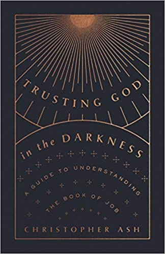 Book Notice: TRUSTING GOD IN THE DARKNESS: A GUIDE TO UNDERSTANDING THE BOOK OF JOB, by Christopher Ash