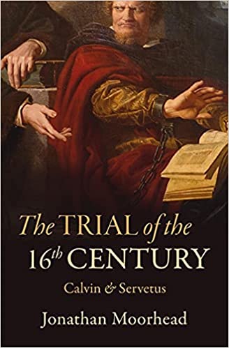 Book Notice: THE TRIAL OF THE 16TH CENTURY: CALVIN & SERVETUS, by Jonathan Moorhead