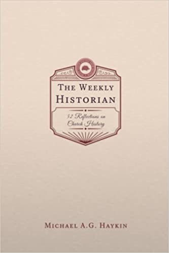 Book Notice: THE WEEKLY HISTORIAN: 52 REFLECTIONS ON CHURCH HISTORY, by Michael A. G. Haykin