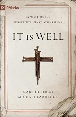 IT IS WELL: EXPOSITIONS ON SUBSTITUTIONARY ATONEMENT, by Mark Dever and Michael Lawrence